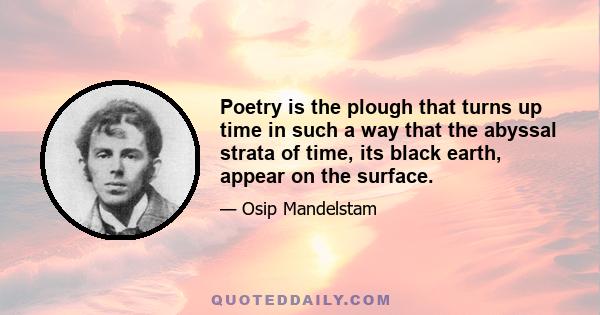 Poetry is the plough that turns up time in such a way that the abyssal strata of time, its black earth, appear on the surface.