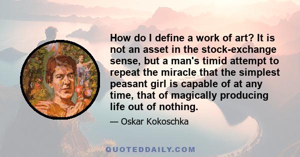 How do I define a work of art? It is not an asset in the stock-exchange sense, but a man's timid attempt to repeat the miracle that the simplest peasant girl is capable of at any time, that of magically producing life