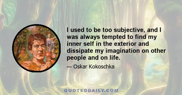 I used to be too subjective, and I was always tempted to find my inner self in the exterior and dissipate my imagination on other people and on life.