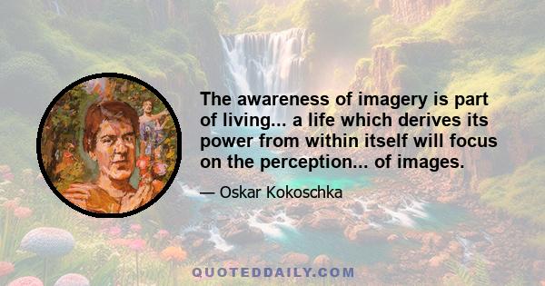 The awareness of imagery is part of living... a life which derives its power from within itself will focus on the perception... of images.