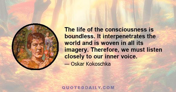 The life of the consciousness is boundless. It interpenetrates the world and is woven in all its imagery. Therefore, we must listen closely to our inner voice.