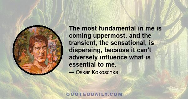 The most fundamental in me is coming uppermost, and the transient, the sensational, is dispersing, because it can't adversely influence what is essential to me.