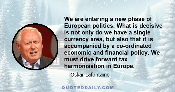 We are entering a new phase of European politics. What is decisive is not only do we have a single currency area, but also that it is accompanied by a co-ordinated economic and financial policy. We must drive forward