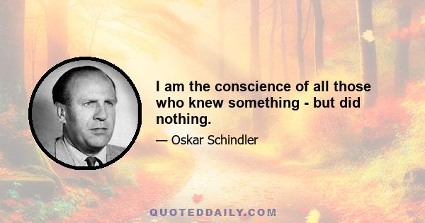 I am the conscience of all those who knew something - but did nothing.