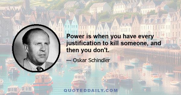 Power is when you have every justification to kill someone, and then you don't.