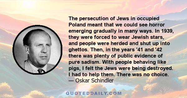 The persecution of Jews in occupied Poland meant that we could see horror emerging gradually in many ways. In 1939, they were forced to wear Jewish stars, and people were herded and shut up into ghettos. Then, in the