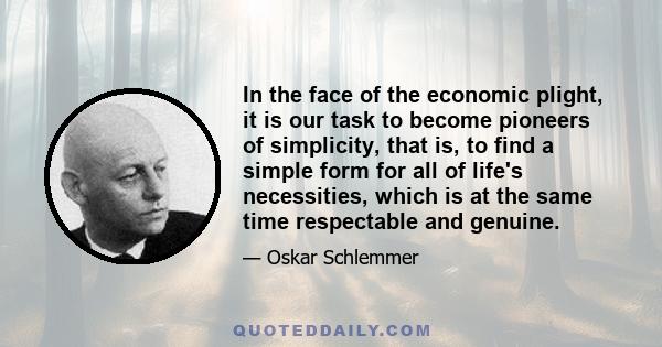 In the face of the economic plight, it is our task to become pioneers of simplicity, that is, to find a simple form for all of life's necessities, which is at the same time respectable and genuine.