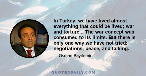 In Turkey, we have lived almost everything that could be lived; war and torture... The war concept was consumed to its limits. But there is only one way we have not tried: negotiations, peace, and talking.