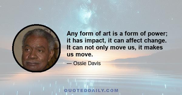 Any form of art is a form of power; it has impact, it can affect change. It can not only move us, it makes us move.