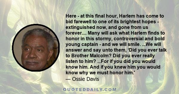 Here - at this final hour, Harlem has come to bid farewell to one of its brightest hopes - extinguished now, and gone from us forever.... Many will ask what Harlem finds to honor in this stormy, controversial and bold