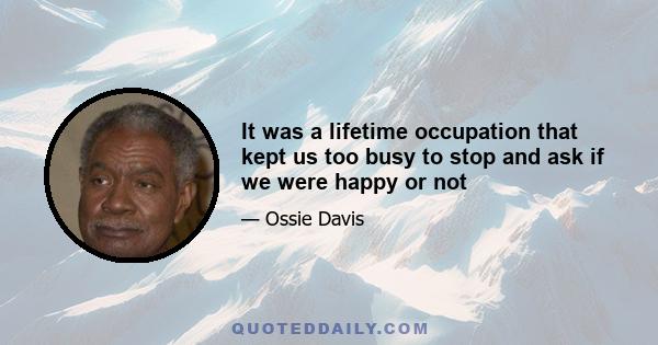 It was a lifetime occupation that kept us too busy to stop and ask if we were happy or not