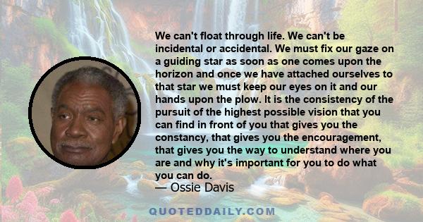 We can't float through life. We can't be incidental or accidental. We must fix our gaze on a guiding star as soon as one comes upon the horizon and once we have attached ourselves to that star we must keep our eyes on