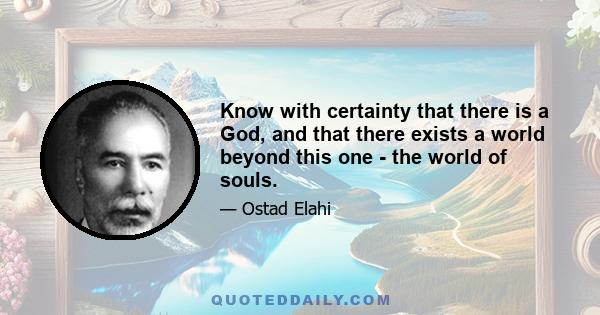 Know with certainty that there is a God, and that there exists a world beyond this one - the world of souls.