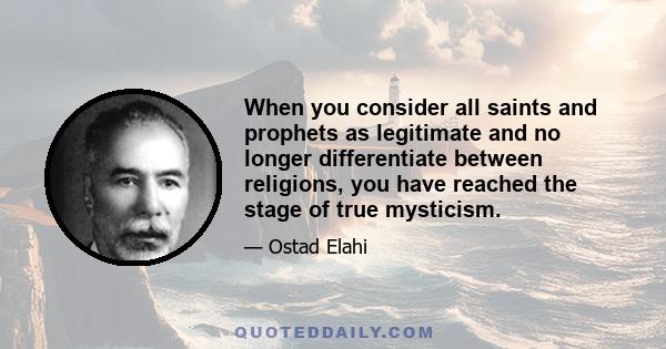 When you consider all saints and prophets as legitimate and no longer differentiate between religions, you have reached the stage of true mysticism.