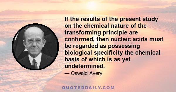 If the results of the present study on the chemical nature of the transforming principle are confirmed, then nucleic acids must be regarded as possessing biological specificity the chemical basis of which is as yet