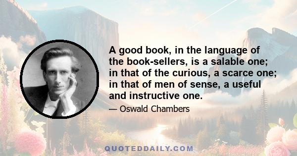 A good book, in the language of the book-sellers, is a salable one; in that of the curious, a scarce one; in that of men of sense, a useful and instructive one.