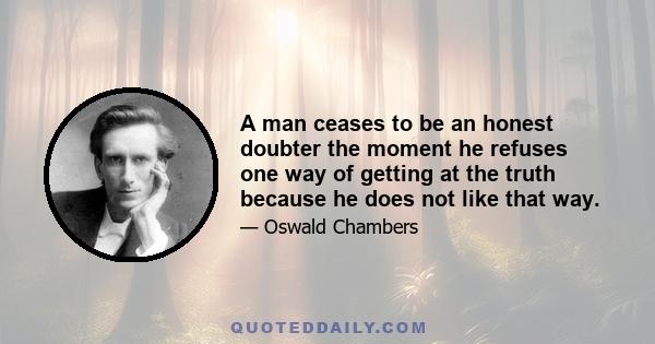 A man ceases to be an honest doubter the moment he refuses one way of getting at the truth because he does not like that way.