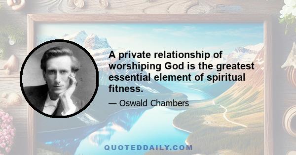 A private relationship of worshiping God is the greatest essential element of spiritual fitness.