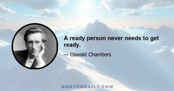 A ready person never needs to get ready.