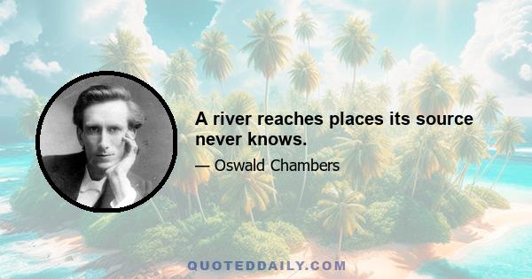 A river reaches places its source never knows.