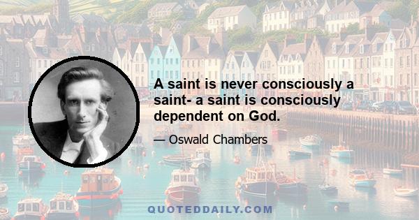 A saint is never consciously a saint- a saint is consciously dependent on God.