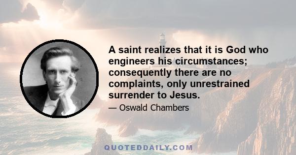 A saint realizes that it is God who engineers his circumstances; consequently there are no complaints, only unrestrained surrender to Jesus.