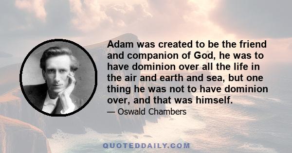 Adam was created to be the friend and companion of God, he was to have dominion over all the life in the air and earth and sea, but one thing he was not to have dominion over, and that was himself.