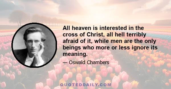 All heaven is interested in the cross of Christ, all hell terribly afraid of it, while men are the only beings who more or less ignore its meaning.