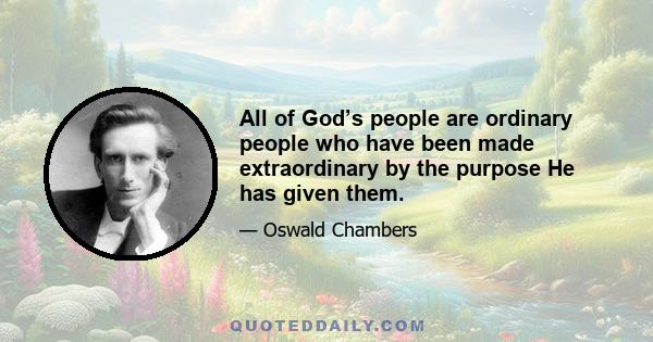 All of God’s people are ordinary people who have been made extraordinary by the purpose He has given them.