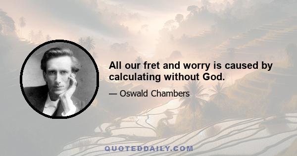 All our fret and worry is caused by calculating without God.