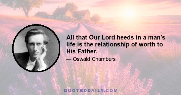 All that Our Lord heeds in a man's life is the relationship of worth to His Father.