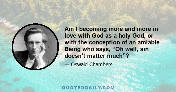 Am I becoming more and more in love with God as a holy God, or with the conception of an amiable Being who says, “Oh well, sin doesn’t matter much”?