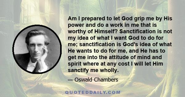 Am I prepared to let God grip me by His power and do a work in me that is worthy of Himself? Sanctification is not my idea of what I want God to do for me; sanctification is God's idea of what He wants to do for me, and 