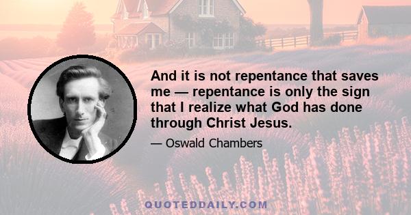 And it is not repentance that saves me — repentance is only the sign that I realize what God has done through Christ Jesus.