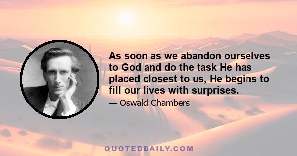 As soon as we abandon ourselves to God and do the task He has placed closest to us, He begins to fill our lives with surprises.