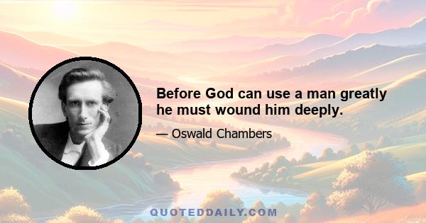 Before God can use a man greatly he must wound him deeply.