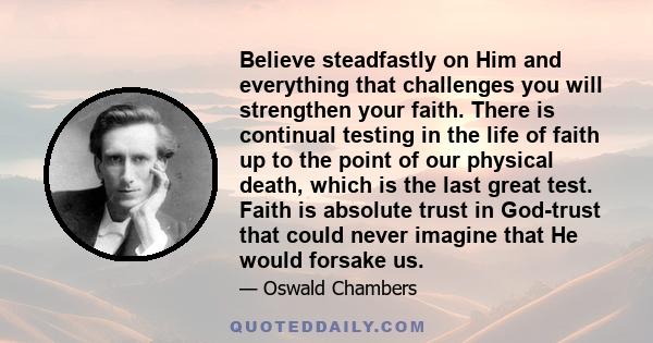 Believe steadfastly on Him and everything that challenges you will strengthen your faith. There is continual testing in the life of faith up to the point of our physical death, which is the last great test. Faith is