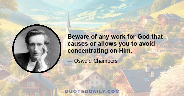 Beware of any work for God that causes or allows you to avoid concentrating on Him.