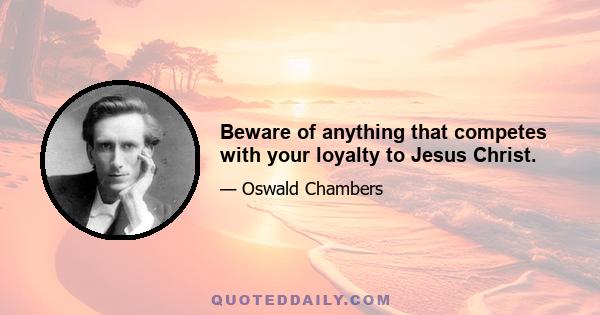 Beware of anything that competes with your loyalty to Jesus Christ.