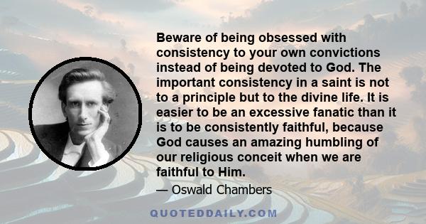 Beware of being obsessed with consistency to your own convictions instead of being devoted to God. The important consistency in a saint is not to a principle but to the divine life. It is easier to be an excessive