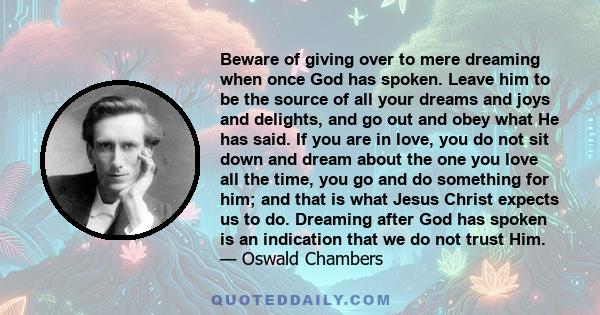 Beware of giving over to mere dreaming when once God has spoken. Leave him to be the source of all your dreams and joys and delights, and go out and obey what He has said. If you are in love, you do not sit down and