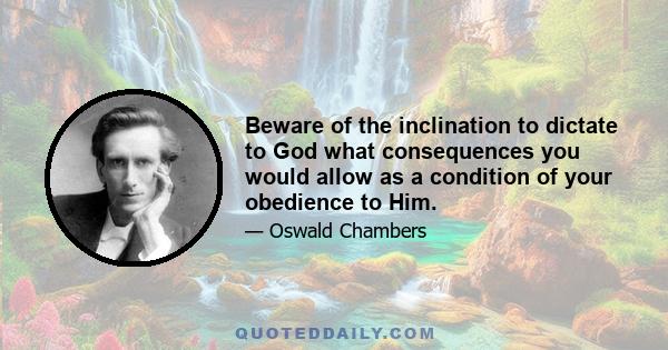 Beware of the inclination to dictate to God what consequences you would allow as a condition of your obedience to Him.