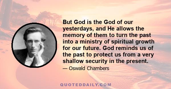 But God is the God of our yesterdays, and He allows the memory of them to turn the past into a ministry of spiritual growth for our future. God reminds us of the past to protect us from a very shallow security in the