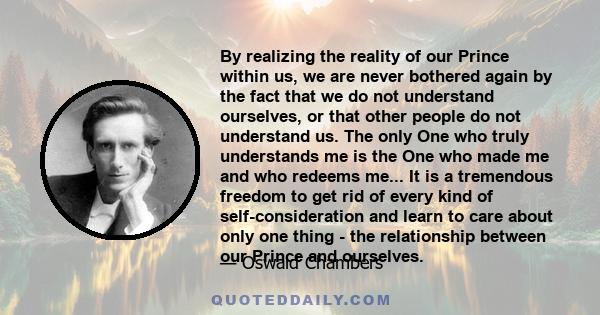 By realizing the reality of our Prince within us, we are never bothered again by the fact that we do not understand ourselves, or that other people do not understand us. The only One who truly understands me is the One