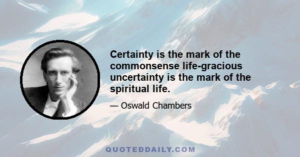 Certainty is the mark of the commonsense life-gracious uncertainty is the mark of the spiritual life.