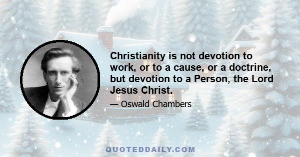 Christianity is not devotion to work, or to a cause, or a doctrine, but devotion to a Person, the Lord Jesus Christ.