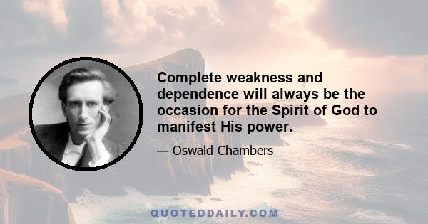 Complete weakness and dependence will always be the occasion for the Spirit of God to manifest His power.