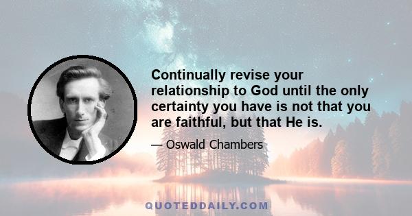 Continually revise your relationship to God until the only certainty you have is not that you are faithful, but that He is.