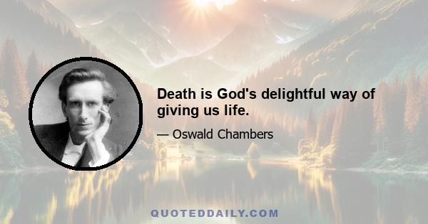 Death is God's delightful way of giving us life.