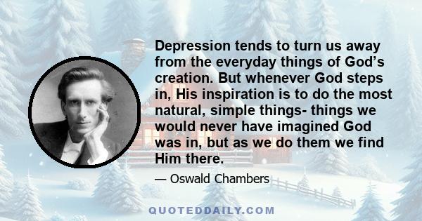 Depression tends to turn us away from the everyday things of God’s creation. But whenever God steps in, His inspiration is to do the most natural, simple things- things we would never have imagined God was in, but as we 